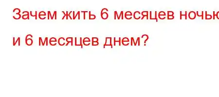 Зачем жить 6 месяцев ночью и 6 месяцев днем?